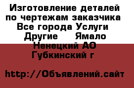Изготовление деталей по чертежам заказчика - Все города Услуги » Другие   . Ямало-Ненецкий АО,Губкинский г.